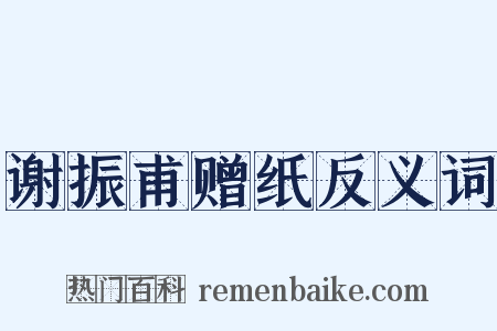 谢振甫赠纸反义词是什么意思的图片